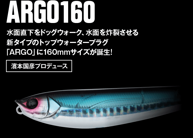 ARGO160 水面直下をドッグウォーク、水面を炸裂させる 新タイプのトップウォータープラグ「ARGO」に160mmサイズが誕生！゙