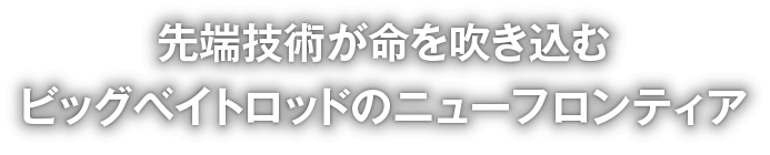 先端技術が命を吹き込むビッグベイトロッドのニューフロンティア